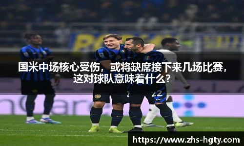 国米中场核心受伤，或将缺席接下来几场比赛，这对球队意味着什么？