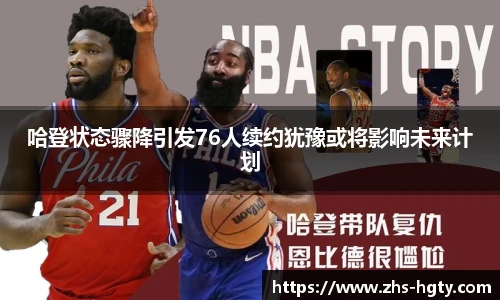 哈登状态骤降引发76人续约犹豫或将影响未来计划