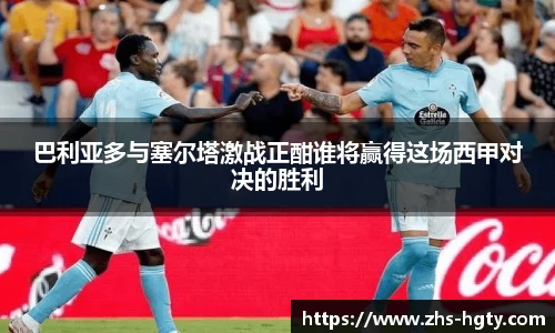 巴利亚多与塞尔塔激战正酣谁将赢得这场西甲对决的胜利