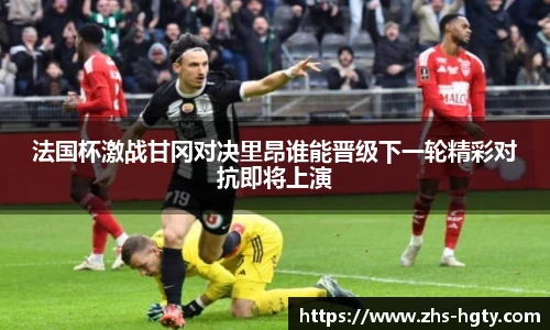 法国杯激战甘冈对决里昂谁能晋级下一轮精彩对抗即将上演