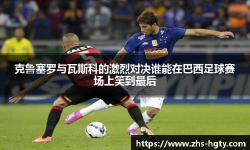 克鲁塞罗与瓦斯科的激烈对决谁能在巴西足球赛场上笑到最后