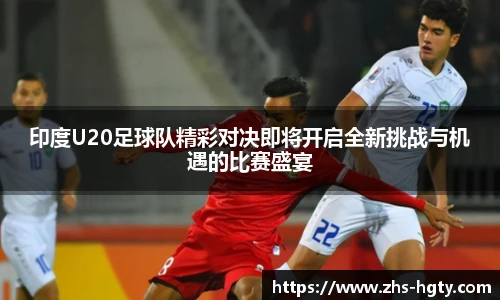 印度U20足球队精彩对决即将开启全新挑战与机遇的比赛盛宴