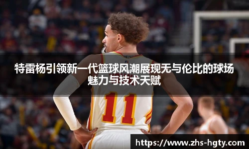 特雷杨引领新一代篮球风潮展现无与伦比的球场魅力与技术天赋